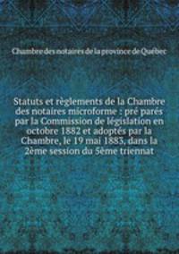 Statuts et reglements de la Chambre des notaires microforme : pre pares par la Commission de legislation en octobre 1882 et adoptes par la Chambre, le 19 mai 1883, dans la 2eme session du 5eme triennat