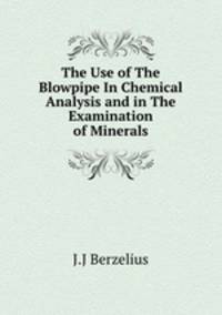 The Use of The Blowpipe In Chemical Analysis and in The Examination of Minerals