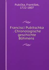 Francisci Pubitschka . Chronologische geschichte Bohmens