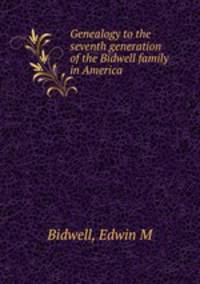 Genealogy to the seventh generation of the Bidwell family in America