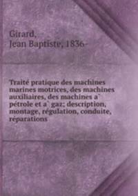 Traite? pratique des machines marines motrices, des machines auxiliaires, des machines a? pe?trole et a? gaz; description, montage, re?gulation, conduite, re?parations