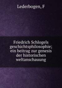 Friedrich Schlogels geschichtsphilosophie; ein beitrag zur genesis der historischen weltanschauung