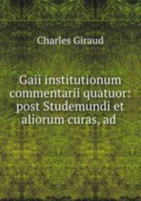 Gaii institutionum commentarii quatuor: post Studemundi et aliorum curas, ad .