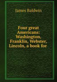 Four great Americans: Washington, Franklin, Webster, Lincoln, a book for .