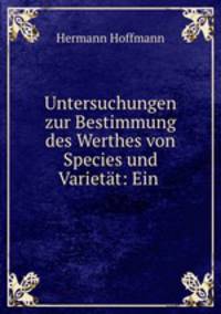 Untersuchungen zur Bestimmung des Werthes von Species und Varietat: Ein .