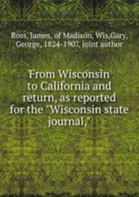 From Wisconsin to California and return, as reported for the "Wisconsin state journal,"
