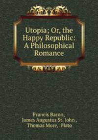 Utopia; Or, the Happy Republic: A Philosophical Romance