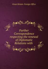 Further Correspondence respecting the renewal of Diplomatic Relations with .