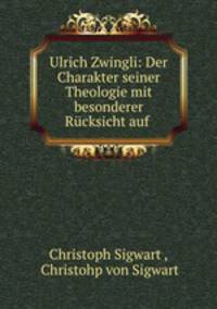 Ulrich Zwingli: Der Charakter seiner Theologie mit besonderer Rucksicht auf .