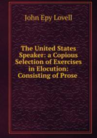 The United States Speaker: a Copious Selection of Exercises in Elocution: Consisting of Prose .