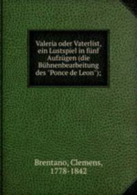 Valeria oder Vaterlist, ein Lustspiel in fnf Aufzgen (die Bhnenbearbeitung des "Ponce de Leon");