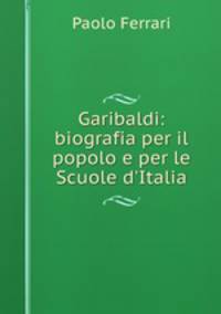 Garibaldi: biografia per il popolo e per le Scuole d
