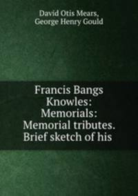 Francis Bangs Knowles: Memorials: Memorial tributes. Brief sketch of his .