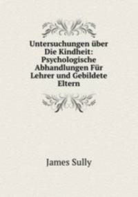 Untersuchungen uber Die Kindheit: Psychologische Abhandlungen Fur Lehrer und Gebildete Eltern