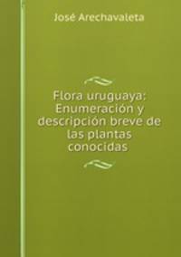 Flora uruguaya: Enumeracion y descripcion breve de las plantas conocidas .