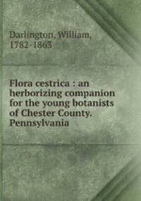 Flora cestrica : an herborizing companion for the young botanists of Chester County.Pennsylvania