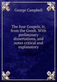 The four Gospels, tr. from the Greek. With preliminary dissertations, and notes critical and explanatory