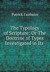 The Typology of Scripture: Or The Doctrine of Types Investigated in Its .