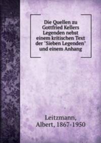 Die Quellen zu Gottfried Kellers Legenden nebst einem kritischen Text der "Sieben Legenden" und einem Anhang