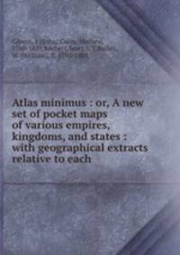 Atlas minimus : or, A new set of pocket maps of various empires, kingdoms, and states : with geographical extracts relative to each