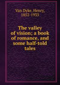 The valley of vision; a book of romance, and some half-told tales