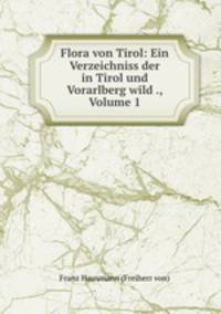Flora von Tirol: Ein Verzeichniss der in Tirol und Vorarlberg wild ., Volume 1
