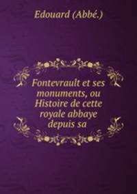 Fontevrault et ses monuments, ou Histoire de cette royale abbaye depuis sa .