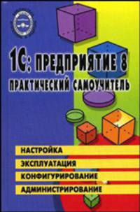 1С:Предприятие 8: практический самоучитель. Настройка. Эксплуатация. Конфигурация. Администрирование. Учебное пособие