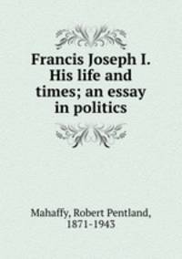 Francis Joseph I. His life and times; an essay in politics