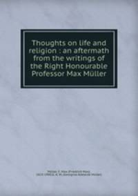 Thoughts on life and religion : an aftermath from the writings of the Right Honourable Professor Max Muller