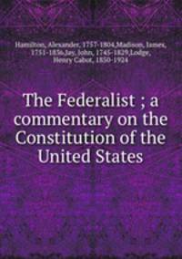 The Federalist ; a commentary on the Constitution of the United States