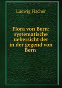 Flora von Bern: systematische uebersicht der in der gegend von Bern .
