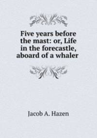 Five years before the mast: or, Life in the forecastle, aboard of a whaler .