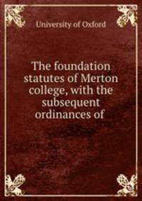 The foundation statutes of Merton college, with the subsequent ordinances of .