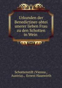 Urkunden der Benedictiner-abtei unerer lieben Frau zu den Schotten in Wein .
