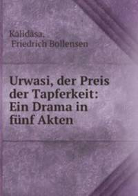Urwasi, der Preis der Tapferkeit: Ein Drama in funf Akten