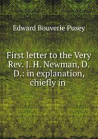 First letter to the Very Rev. J. H. Newman, D.D.: in explanation, chiefly in .