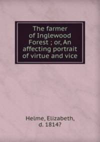 The farmer of Inglewood Forest ; or, An affecting portrait of virtue and vice