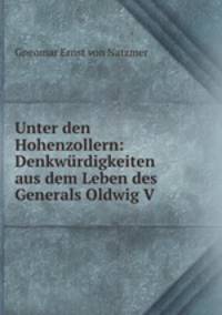 Unter den Hohenzollern: Denkwurdigkeiten aus dem Leben des Generals Oldwig V .