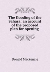 The flooding of the Sahara: an account of the proposed plan for opening .