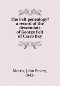 The Felt genealogy? a record of the descendats of George Felt of Casco Bay