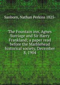 The Fountain inn, Agnes Surriage and Sir Harry Frankland; a paper read before the Marblehead historical society, December 8, 1904