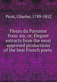 Fleurs du Parnasse franc?ais; or, Elegant extracts from the most approved productions of the best French poets