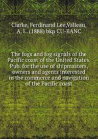 The fogs and fog signals of the Pacific coast of the United States. Pub. for the use of shipmasters, owners and agents interested in the commerce and navigation of the Pacific coast