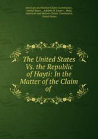 The United States Vs. the Republic of Hayti: In the Matter of the Claim of .