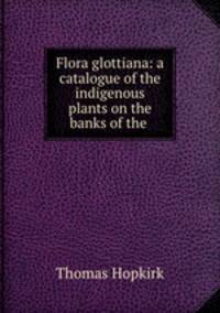 Flora glottiana: a catalogue of the indigenous plants on the banks of the .