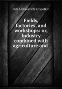 Fields, factories, and workshops: or, Industry combined with agriculture and .