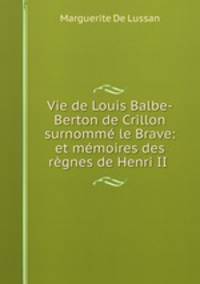 Vie de Louis Balbe-Berton de Crillon surnomme le Brave: et memoires des regnes de Henri II .