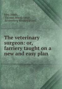 The veterinary surgeon: or, farriery taught on a new and easy plan .