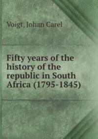 Fifty years of the history of the republic in South Africa (1795-1845)
